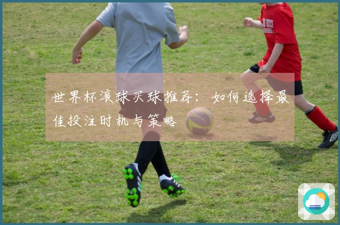 世界杯滚球买球推荐：如何选择最佳投注时机与策略