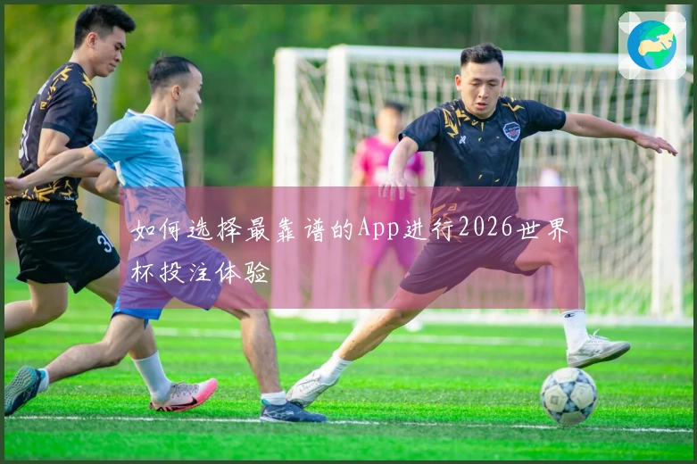 如何选择最靠谱的App进行2026世界杯投注体验