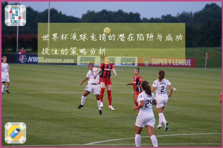 世界杯滚球竞猜的潜在陷阱与成功投注的策略分析