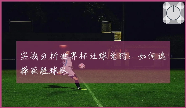实战分析世界杯让球竞猜，如何选择获胜球队