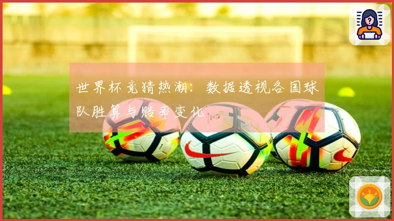 世界杯竞猜热潮：数据透视各国球队胜算与赔率变化