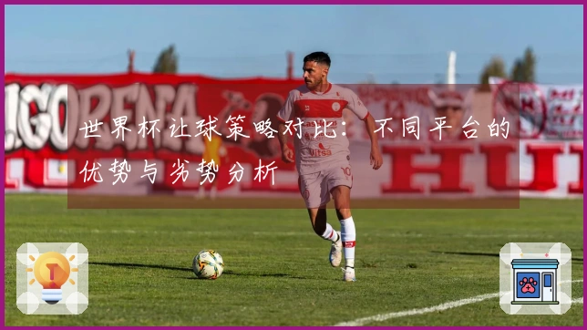 世界杯让球策略对比：不同平台的优势与劣势分析
