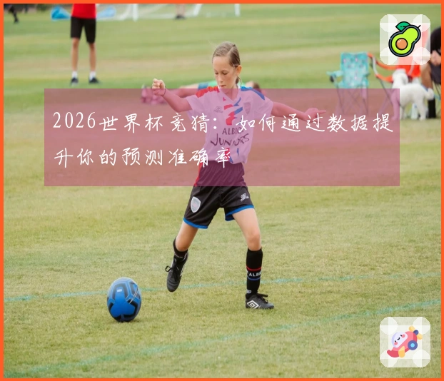 2026世界杯竞猜：如何通过数据提升你的预测准确率