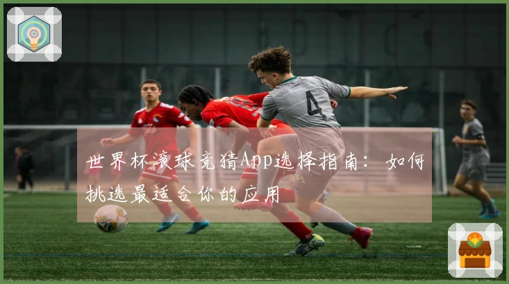 世界杯滚球竞猜App选择指南：如何挑选最适合你的应用