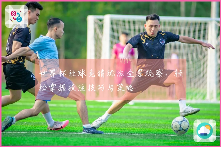 世界杯让球竞猜玩法全景观察，轻松掌握投注技巧与策略