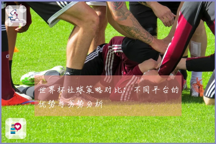 世界杯让球策略对比：不同平台的优势与劣势分析