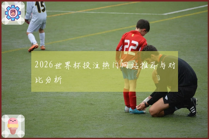 2026世界杯投注热门网站推荐与对比分析