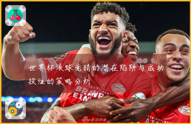 世界杯滚球竞猜的潜在陷阱与成功投注的策略分析
