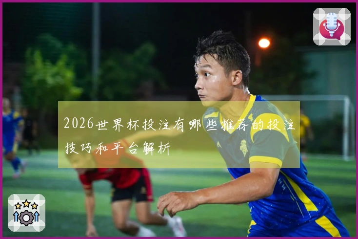 2026世界杯投注有哪些推荐的投注技巧和平台解析