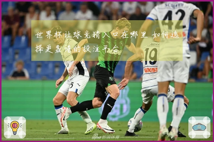 世界杯让球竞猜入口在哪里 如何选择更靠谱的投注平台