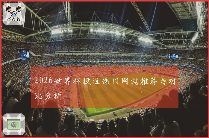 2026世界杯投注热门网站推荐与对比分析