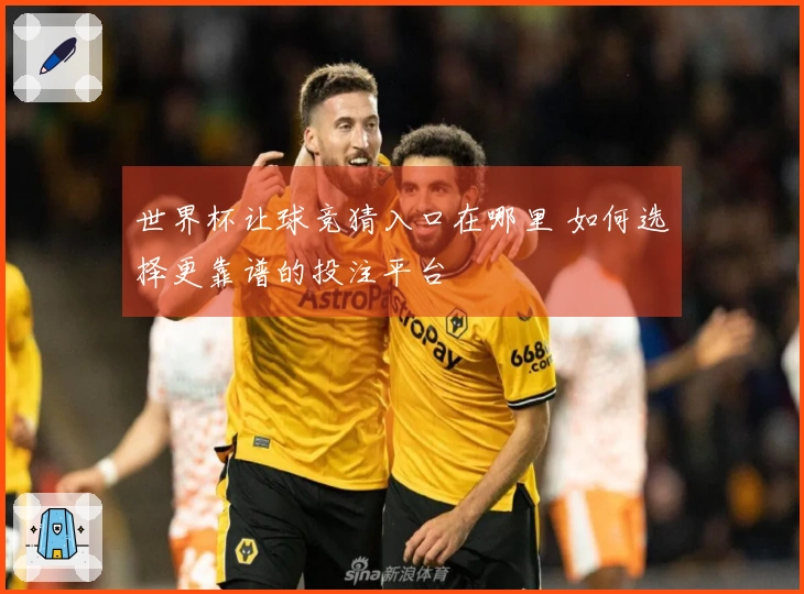 世界杯让球竞猜入口在哪里 如何选择更靠谱的投注平台
